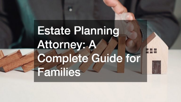 Estate Planning Attorney  A Complete Guide for Families