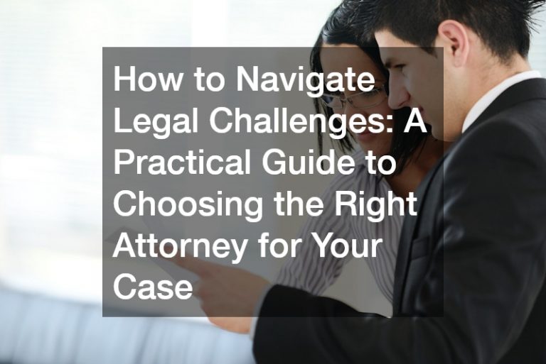 How to Navigate Legal Challenges: A Practical Guide to Choosing the Right Attorney for Your Case